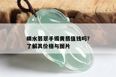 晴水翡翠手镯黄翡值钱吗？了解其价格与图片