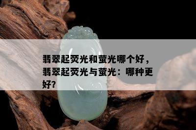 翡翠起荧光和萤光哪个好，翡翠起荧光与萤光：哪种更好？