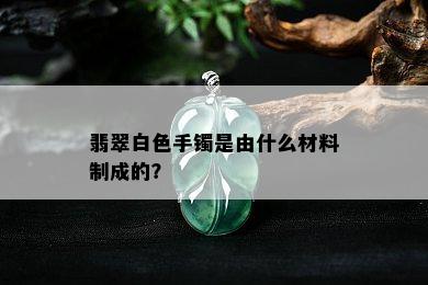 翡翠白色手镯是由什么材料制成的？