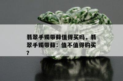 翡翠手镯带藓值得买吗，翡翠手镯带藓：值不值得购买？