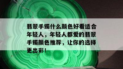 翡翠手镯什么颜色好看适合年轻人，年轻人都爱的翡翠手镯颜色推荐，让你的选择更出彩！