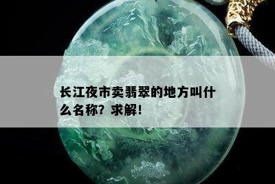 长江夜市卖翡翠的地方叫什么名称？求解！