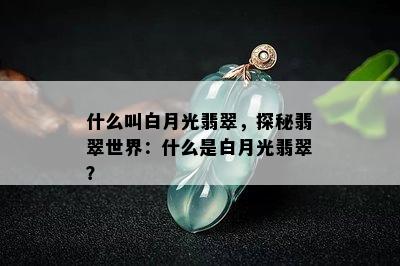 什么叫白月光翡翠，探秘翡翠世界：什么是白月光翡翠？