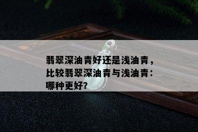 翡翠深油青好还是浅油青，比较翡翠深油青与浅油青：哪种更好？