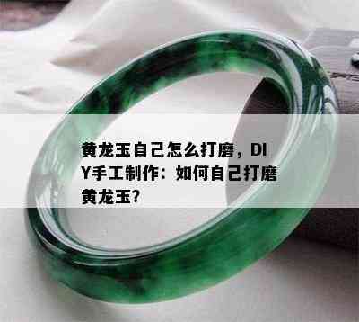 黄龙玉自己怎么打磨，DIY手工制作：如何自己打磨黄龙玉？