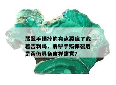 翡翠手镯摔的有点裂痕了戴着吉利吗，翡翠手镯摔裂后是否仍具备吉祥寓意？