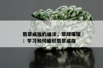 翡翠戒指的编法，翠绿璀璨：学习如何编织翡翠戒指