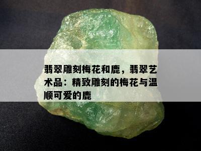 翡翠雕刻梅花和鹿，翡翠艺术品：精致雕刻的梅花与温顺可爱的鹿