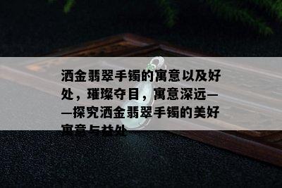 洒金翡翠手镯的寓意以及好处，璀璨夺目，寓意深远——探究洒金翡翠手镯的美好寓意与益处