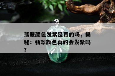 翡翠颜色发紫是真的吗，揭秘：翡翠颜色真的会发紫吗？