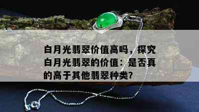 白月光翡翠价值高吗，探究白月光翡翠的价值：是否真的高于其他翡翠种类？