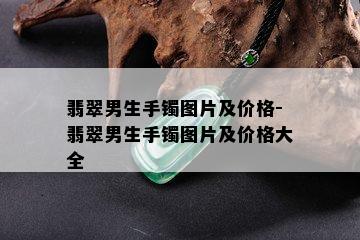 翡翠男生手镯图片及价格-翡翠男生手镯图片及价格大全