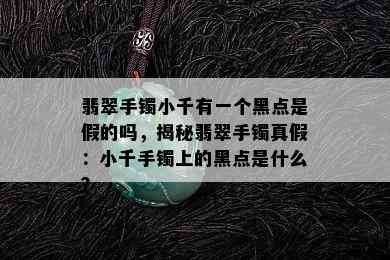 翡翠手镯小千有一个黑点是假的吗，揭秘翡翠手镯真假：小千手镯上的黑点是什么？