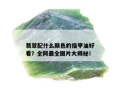 翡翠配什么颜色的指甲油好看？全网最全图片大揭秘！