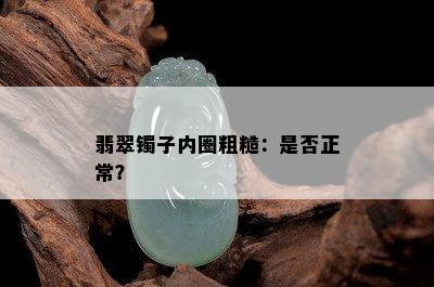 翡翠镯子内圈粗糙：是否正常？