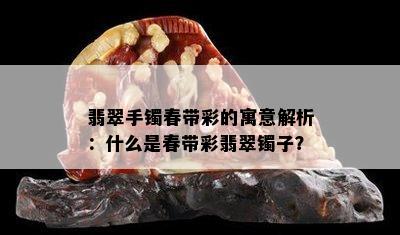 翡翠手镯春带彩的寓意解析：什么是春带彩翡翠镯子？