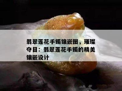 翡翠莲花手镯镶嵌图，璀璨夺目：翡翠莲花手镯的精美镶嵌设计