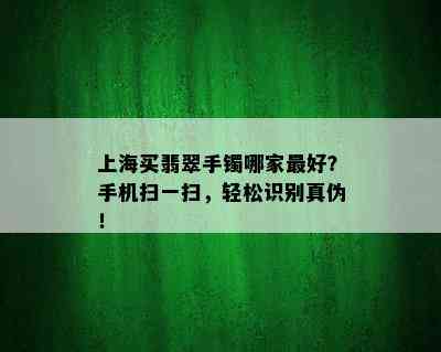 上海买翡翠手镯哪家更好？手机扫一扫，轻松识别真伪！