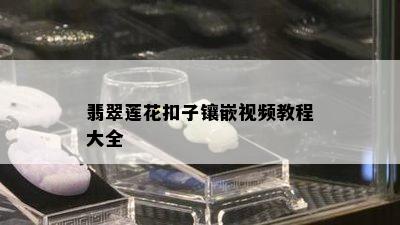 翡翠莲花扣子镶嵌视频教程大全