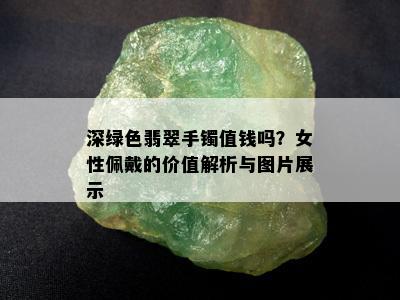 深绿色翡翠手镯值钱吗？女性佩戴的价值解析与图片展示