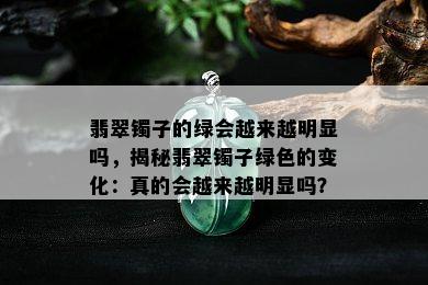 翡翠镯子的绿会越来越明显吗，揭秘翡翠镯子绿色的变化：真的会越来越明显吗？