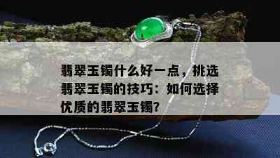 翡翠玉镯什么好一点，挑选翡翠玉镯的技巧：如何选择优质的翡翠玉镯？