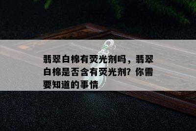 翡翠白棉有荧光剂吗，翡翠白棉是否含有荧光剂？你需要知道的事情