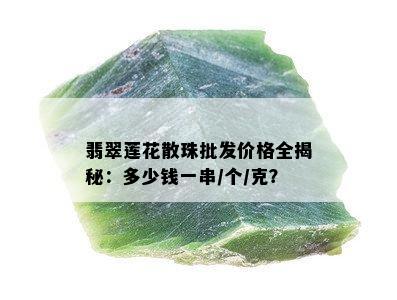 翡翠莲花散珠批发价格全揭秘：多少钱一串/个/克？