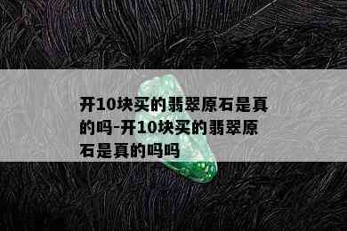 开10块买的翡翠原石是真的吗-开10块买的翡翠原石是真的吗吗