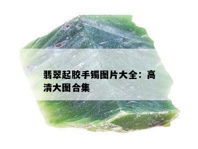 翡翠起胶手镯图片大全：高清大图合集