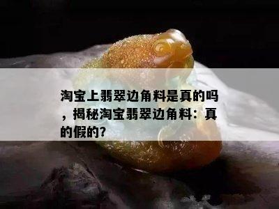 淘宝上翡翠边角料是真的吗，揭秘淘宝翡翠边角料：真的假的？