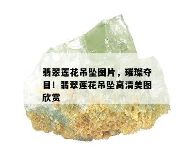 翡翠莲花吊坠图片，璀璨夺目！翡翠莲花吊坠高清美图欣赏