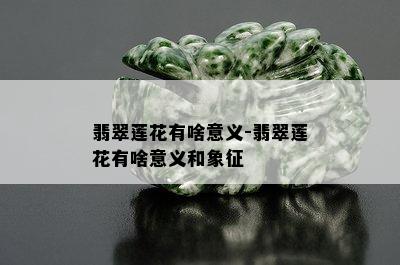 翡翠莲花有啥意义-翡翠莲花有啥意义和象征