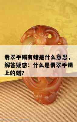 翡翠手镯有蜡是什么意思，解答疑惑：什么是翡翠手镯上的蜡？