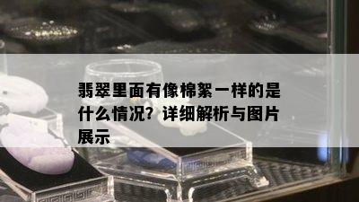 翡翠里面有像棉絮一样的是什么情况？详细解析与图片展示