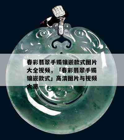 春彩翡翠手镯镶嵌款式图片大全视频，「春彩翡翠手镯镶嵌款式」高清图片与视频大赏