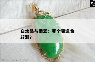 白水晶与翡翠：哪个更适合辟邪？