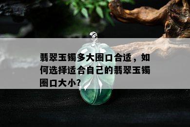 翡翠玉镯多大圈口合适，如何选择适合自己的翡翠玉镯圈口大小？