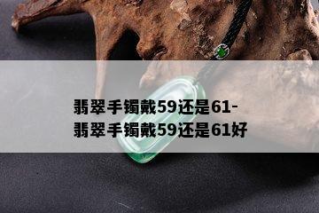 翡翠手镯戴59还是61-翡翠手镯戴59还是61好