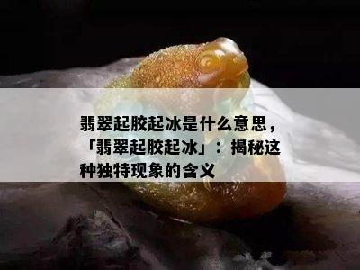 翡翠起胶起冰是什么意思，「翡翠起胶起冰」：揭秘这种独特现象的含义