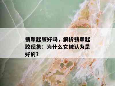 翡翠起胶好吗，解析翡翠起胶现象：为什么它被认为是好的？