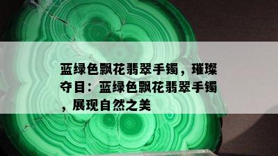 蓝绿色飘花翡翠手镯，璀璨夺目：蓝绿色飘花翡翠手镯，展现自然之美