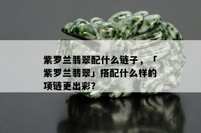 紫罗兰翡翠配什么链子，「紫罗兰翡翠」搭配什么样的项链更出彩？