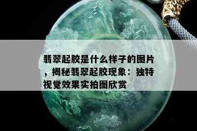 翡翠起胶是什么样子的图片，揭秘翡翠起胶现象：独特视觉效果实拍图欣赏