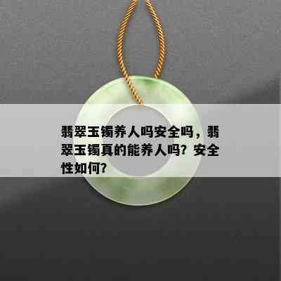 翡翠玉镯养人吗安全吗，翡翠玉镯真的能养人吗？安全性如何？