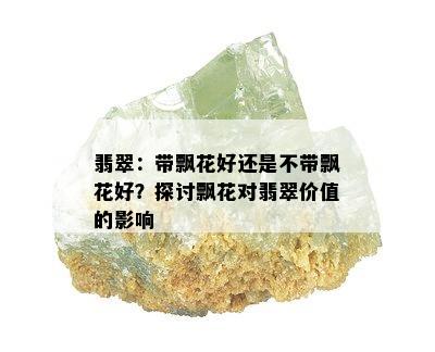 翡翠：带飘花好还是不带飘花好？探讨飘花对翡翠价值的影响