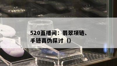 520直播间：翡翠项链、手链真伪探讨（）