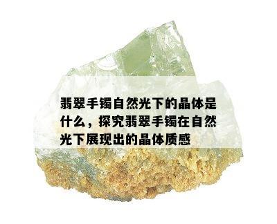 翡翠手镯自然光下的晶体是什么，探究翡翠手镯在自然光下展现出的晶体质感