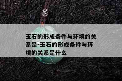 玉石的形成条件与环境的关系是-玉石的形成条件与环境的关系是什么