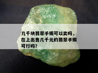 几千块翡翠手镯可以卖吗，在上出售几千元的翡翠手镯可行吗？